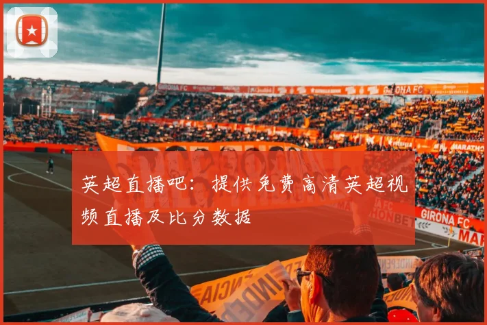 英超直播吧：提供免费高清英超视频直播及比分数据