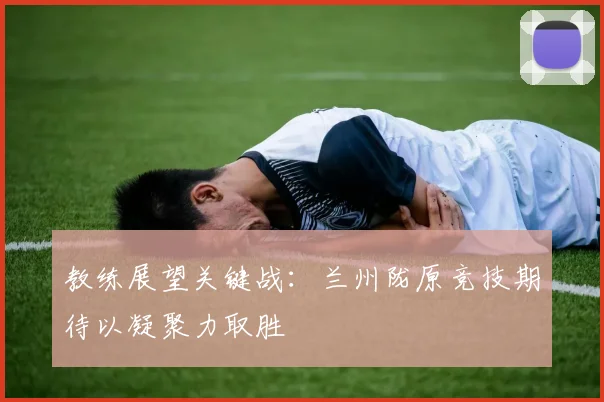 教练展望关键战：兰州陇原竞技期待以凝聚力取胜