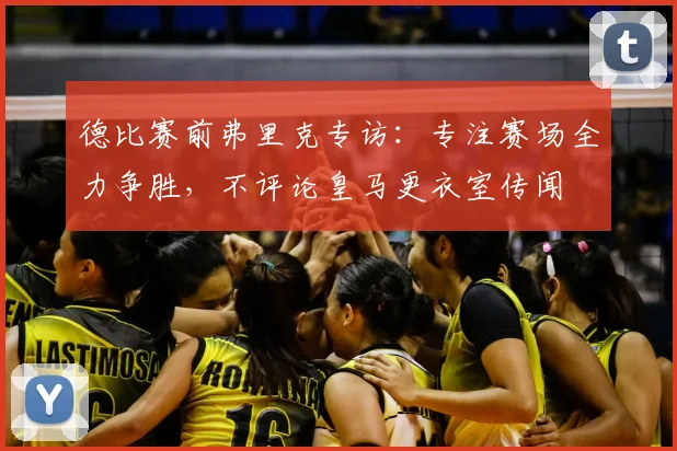 德比赛前弗里克专访：专注赛场全力争胜，不评论皇马更衣室传闻