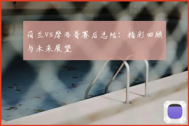 荷兰vs摩洛哥赛后总结：精彩回顾与未来展望