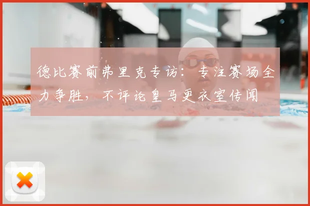 德比赛前弗里克专访：专注赛场全力争胜，不评论皇马更衣室传闻