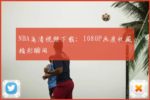 NBA高清视频下载：1080P画质收藏精彩瞬间