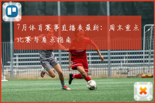 7月体育赛事直播表最新：周末重点比赛与看点指南