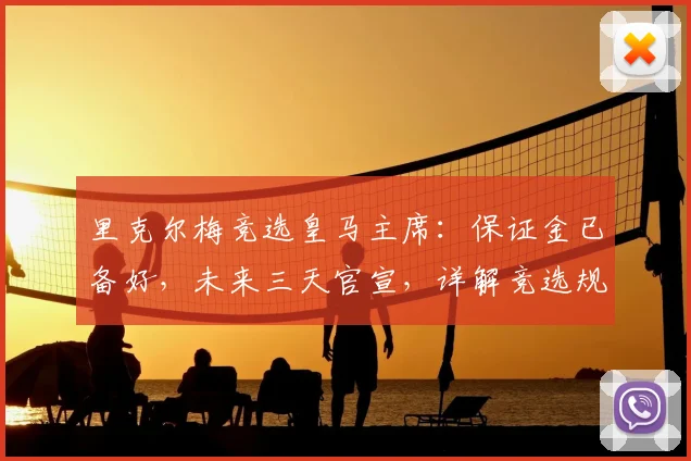 里克尔梅竞选皇马主席：保证金已备好，未来三天官宣，详解竞选规则与流程
