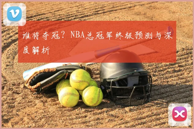 谁将夺冠？NBA总冠军终极预测与深度解析