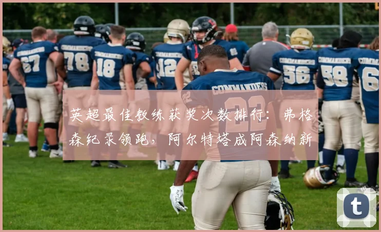 英超最佳教练获奖次数排行：弗格森纪录领跑，阿尔特塔成阿森纳新希望