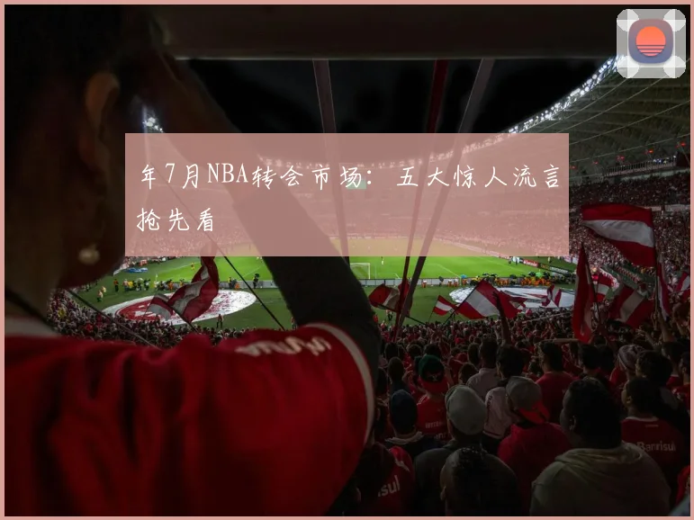 年7月NBA转会市场：五大惊人流言抢先看