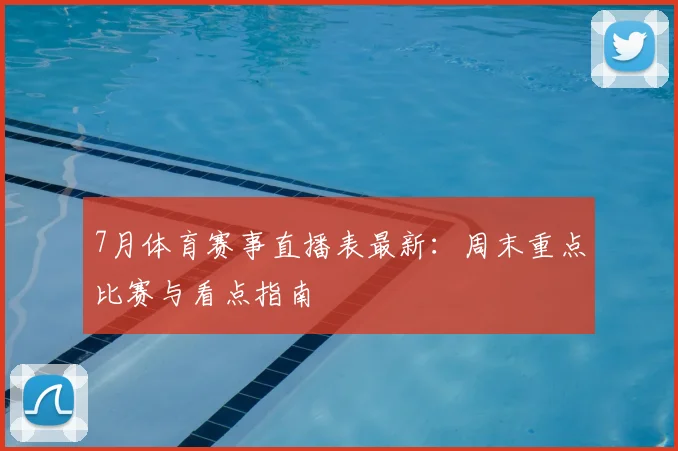 7月体育赛事直播表最新：周末重点比赛与看点指南